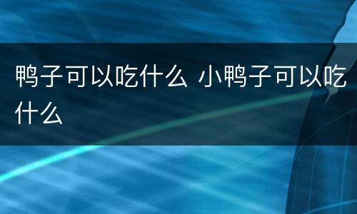 鸭子可以吃什么 小鸭子可以吃什么