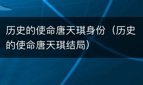 历史的使命唐天琪身份（历史的使命唐天琪结局）