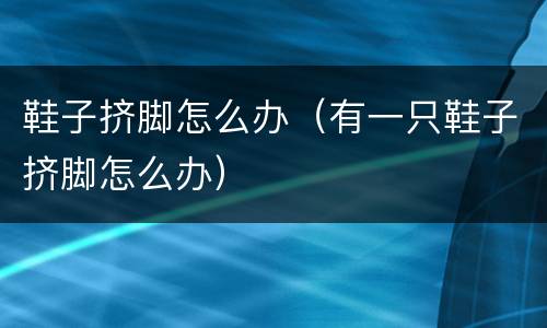 鞋子挤脚怎么办（有一只鞋子挤脚怎么办）