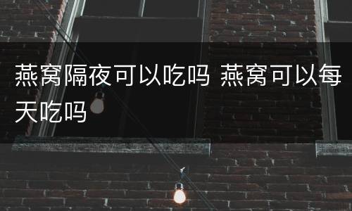 燕窝隔夜可以吃吗 燕窝可以每天吃吗