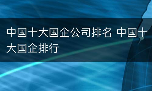 中国十大国企公司排名 中国十大国企排行