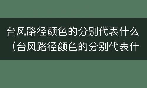 台风路径颜色的分别代表什么（台风路径颜色的分别代表什么国家）