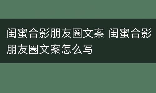 闺蜜合影朋友圈文案 闺蜜合影朋友圈文案怎么写