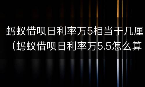 蚂蚁借呗日利率万5相当于几厘（蚂蚁借呗日利率万5.5怎么算）