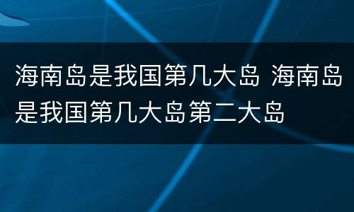 海南岛是我国第几大岛 海南岛是我国第几大岛第二大岛