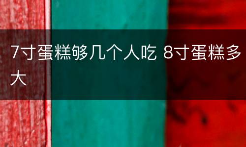 7寸蛋糕够几个人吃 8寸蛋糕多大