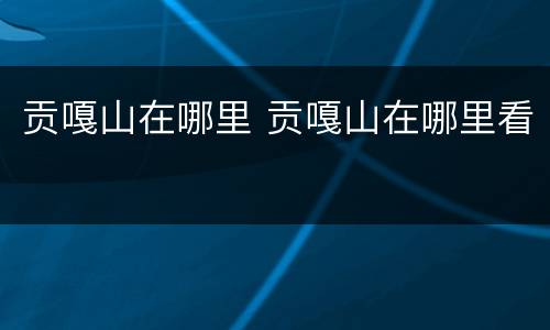 贡嘎山在哪里 贡嘎山在哪里看