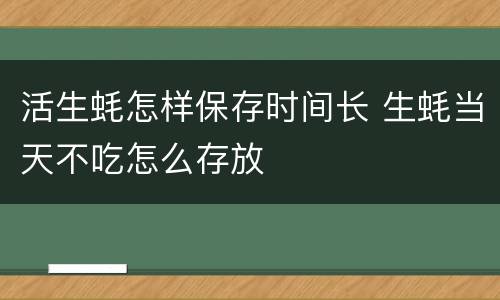 活生蚝怎样保存时间长 生蚝当天不吃怎么存放