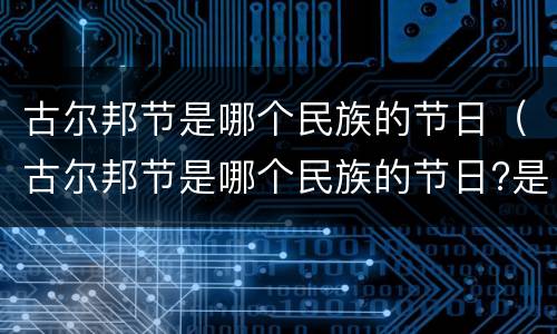 古尔邦节是哪个民族的节日（古尔邦节是哪个民族的节日?是什么时候?）