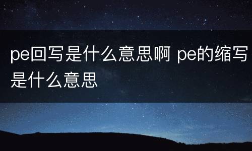 pe回写是什么意思啊 pe的缩写是什么意思