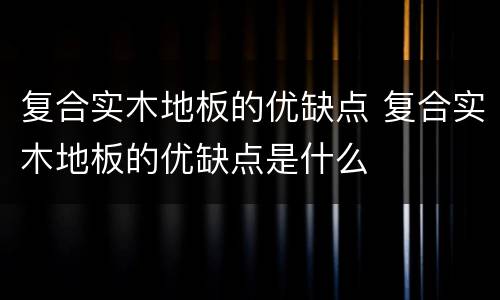 复合实木地板的优缺点 复合实木地板的优缺点是什么