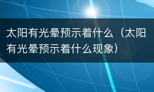 太阳有光晕预示着什么（太阳有光晕预示着什么现象）