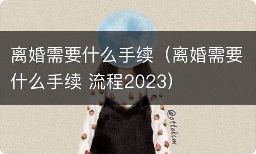 离婚需要什么手续（离婚需要什么手续 流程2023）