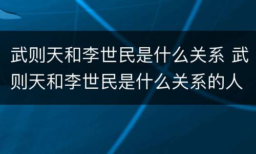 武则天和李世民是什么关系 武则天和李世民是什么关系的人