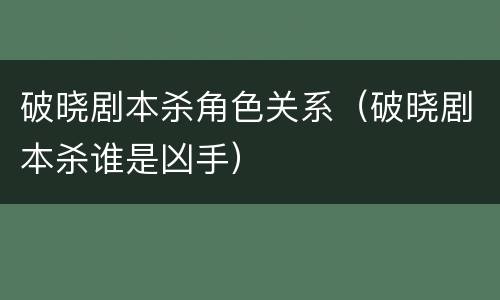 破晓剧本杀角色关系（破晓剧本杀谁是凶手）