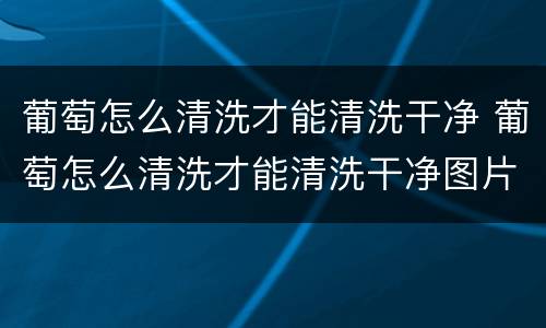 葡萄怎么清洗才能清洗干净 葡萄怎么清洗才能清洗干净图片