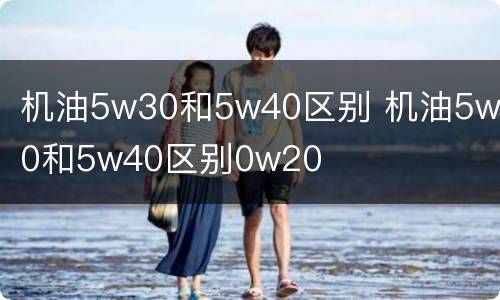 机油5w30和5w40区别 机油5w30和5w40区别0w20