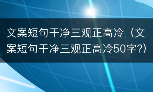 文案短句干净三观正高冷（文案短句干净三观正高冷50字?）