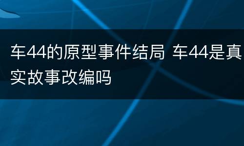 车44的原型事件结局 车44是真实故事改编吗