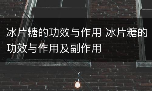 冰片糖的功效与作用 冰片糖的功效与作用及副作用