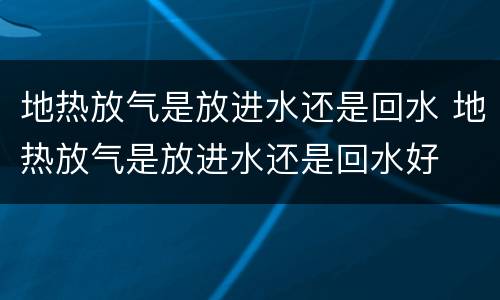 地热放气是放进水还是回水 地热放气是放进水还是回水好