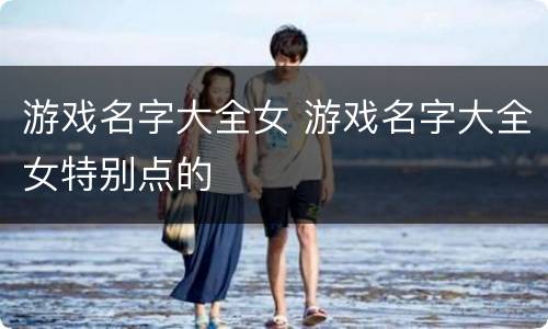 游戏名字大全女 游戏名字大全女特别点的