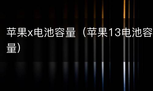 苹果x电池容量（苹果13电池容量）