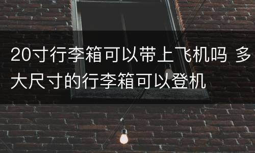 20寸行李箱可以带上飞机吗 多大尺寸的行李箱可以登机