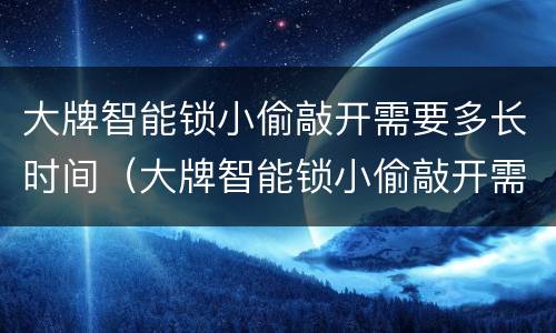 大牌智能锁小偷敲开需要多长时间（大牌智能锁小偷敲开需要多长时间完成）