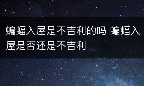 蝙蝠入屋是不吉利的吗 蝙蝠入屋是否还是不吉利