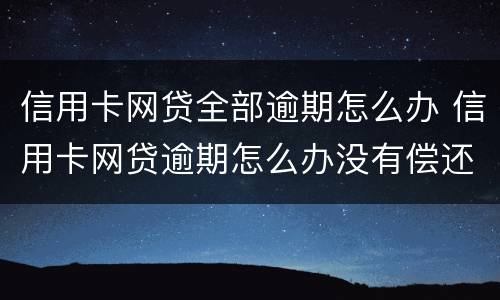 信用卡网贷全部逾期怎么办 信用卡网贷逾期怎么办没有偿还能力