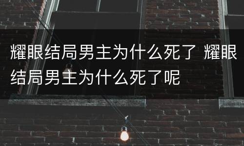 耀眼结局男主为什么死了 耀眼结局男主为什么死了呢