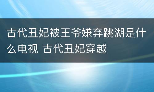 古代丑妃被王爷嫌弃跳湖是什么电视 古代丑妃穿越