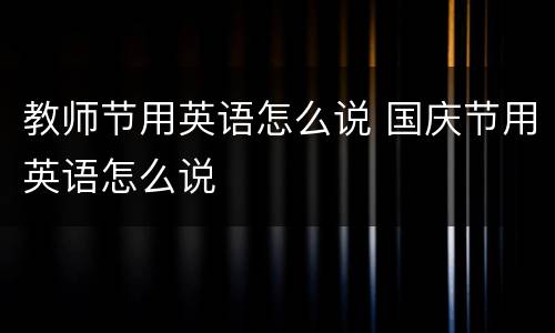 教师节用英语怎么说 国庆节用英语怎么说