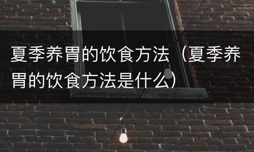 夏季养胃的饮食方法（夏季养胃的饮食方法是什么）