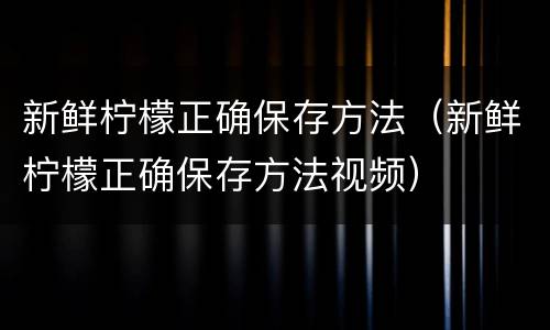 新鲜柠檬正确保存方法（新鲜柠檬正确保存方法视频）