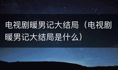 电视剧暖男记大结局（电视剧暖男记大结局是什么）