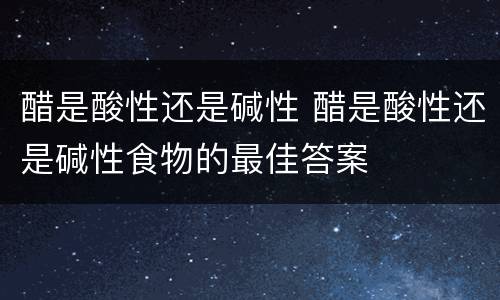 醋是酸性还是碱性 醋是酸性还是碱性食物的最佳答案