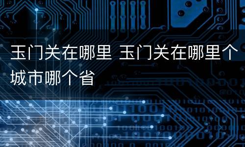 玉门关在哪里 玉门关在哪里个城市哪个省