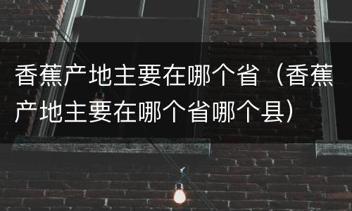 香蕉产地主要在哪个省（香蕉产地主要在哪个省哪个县）