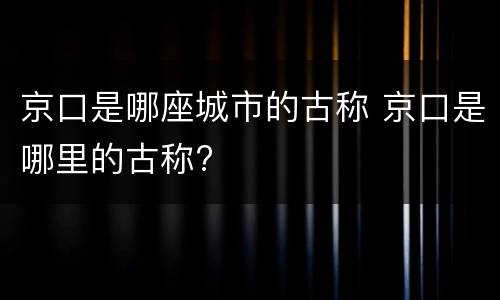 京口是哪座城市的古称 京口是哪里的古称?