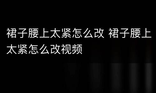 裙子腰上太紧怎么改 裙子腰上太紧怎么改视频