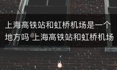 上海高铁站和虹桥机场是一个地方吗 上海高铁站和虹桥机场是一个地方吗