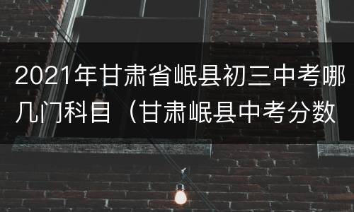 2021年甘肃省岷县初三中考哪几门科目（甘肃岷县中考分数查询）