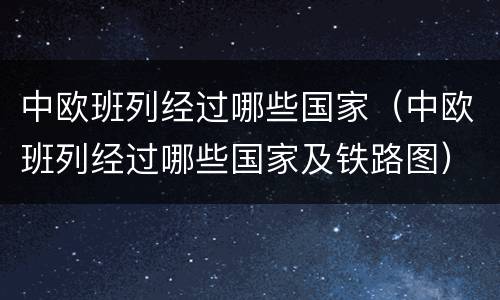 中欧班列经过哪些国家（中欧班列经过哪些国家及铁路图）