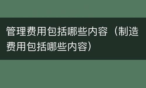 管理费用包括哪些内容（制造费用包括哪些内容）