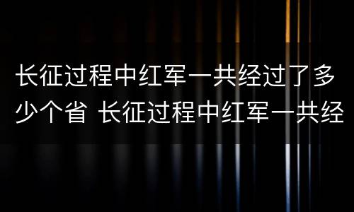 长征过程中红军一共经过了多少个省 长征过程中红军一共经过了多少个省市