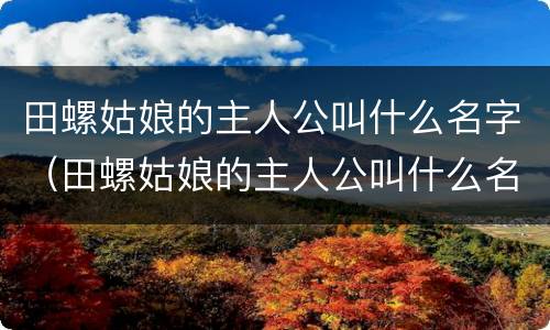 田螺姑娘的主人公叫什么名字（田螺姑娘的主人公叫什么名字来着）