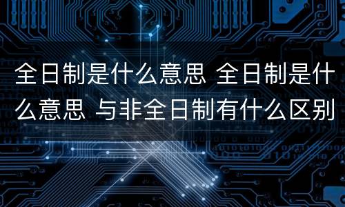 全日制是什么意思 全日制是什么意思 与非全日制有什么区别