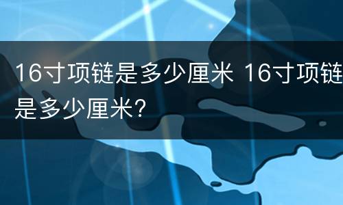 16寸项链是多少厘米 16寸项链是多少厘米?